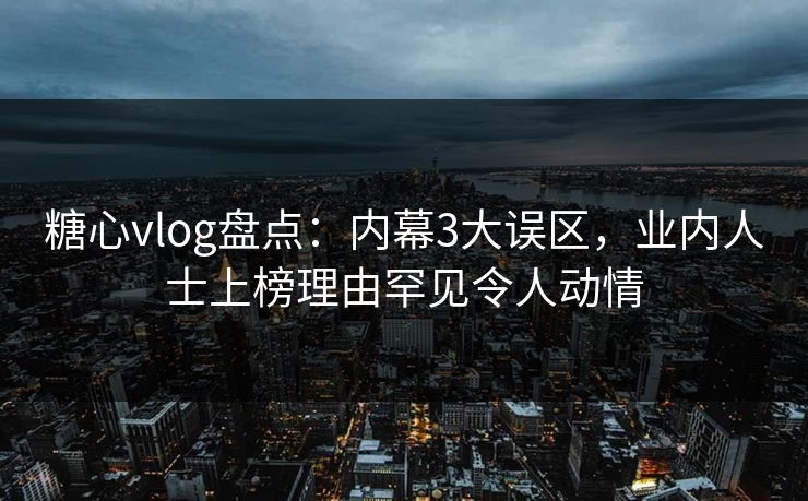 糖心vlog盘点：内幕3大误区，业内人士上榜理由罕见令人动情