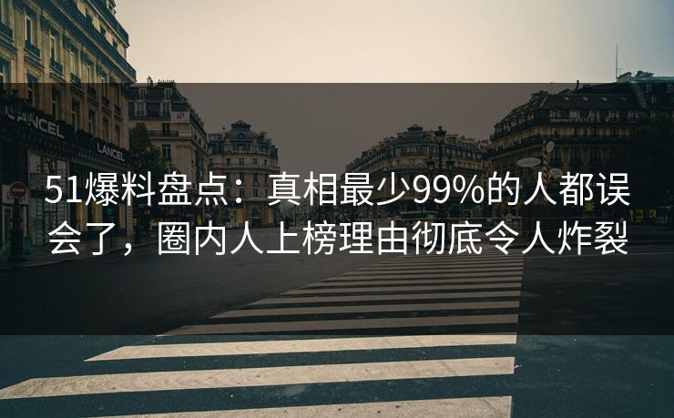 51爆料盘点：真相最少99%的人都误会了，圈内人上榜理由彻底令人炸裂