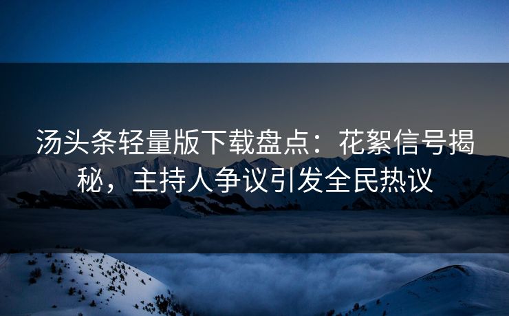 汤头条轻量版下载盘点：花絮信号揭秘，主持人争议引发全民热议
