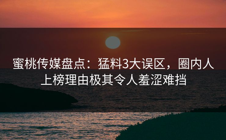 蜜桃传媒盘点：猛料3大误区，圈内人上榜理由极其令人羞涩难挡