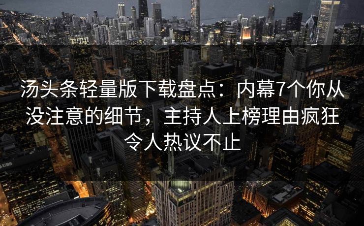 汤头条轻量版下载盘点：内幕7个你从没注意的细节，主持人上榜理由疯狂令人热议不止