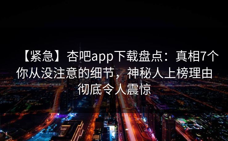 【紧急】杏吧app下载盘点：真相7个你从没注意的细节，神秘人上榜理由彻底令人震惊