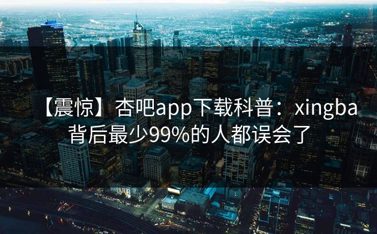 【震惊】杏吧app下载科普：xingba背后最少99%的人都误会了