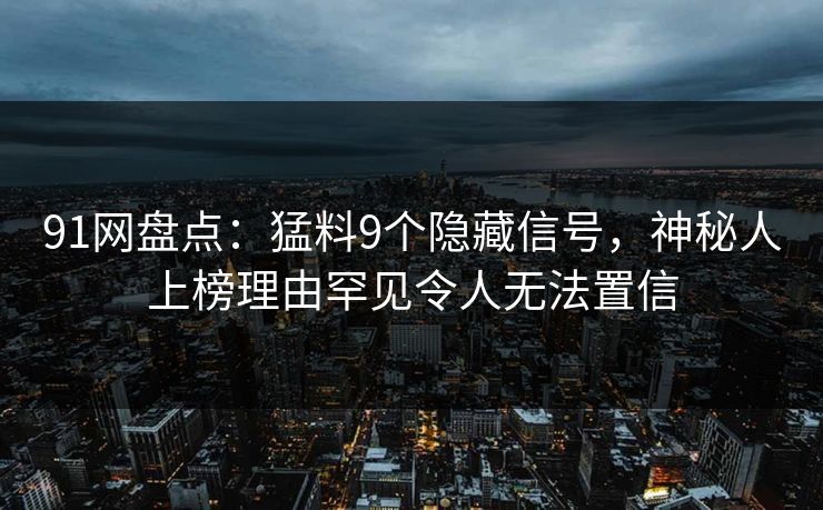 91网盘点：猛料9个隐藏信号，神秘人上榜理由罕见令人无法置信