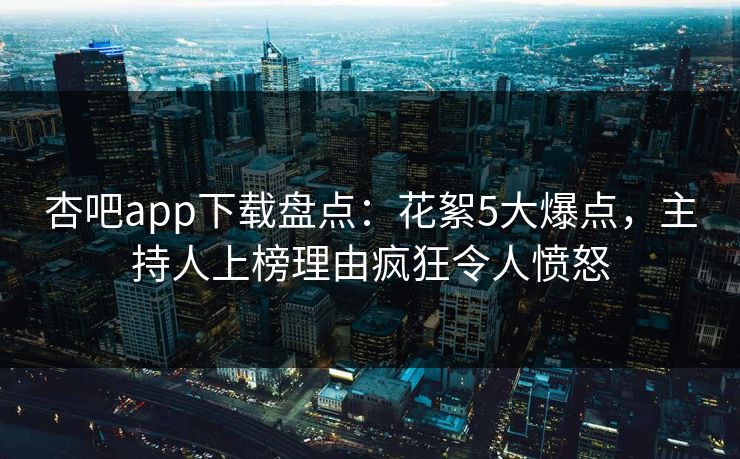 杏吧app下载盘点：花絮5大爆点，主持人上榜理由疯狂令人愤怒