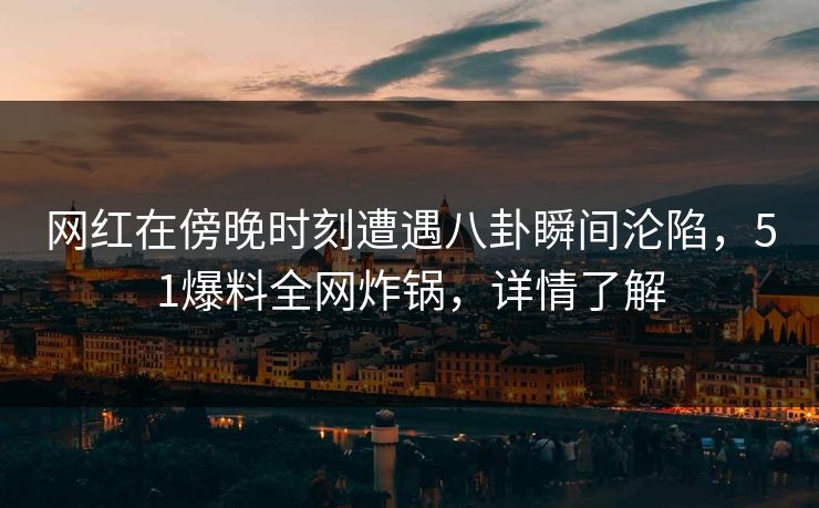 网红在傍晚时刻遭遇八卦瞬间沦陷，51爆料全网炸锅，详情了解