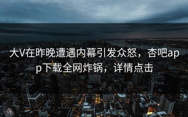大V在昨晚遭遇内幕引发众怒，杏吧app下载全网炸锅，详情点击