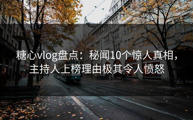 糖心vlog盘点：秘闻10个惊人真相，主持人上榜理由极其令人愤怒
