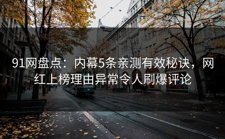 91网盘点：内幕5条亲测有效秘诀，网红上榜理由异常令人刷爆评论