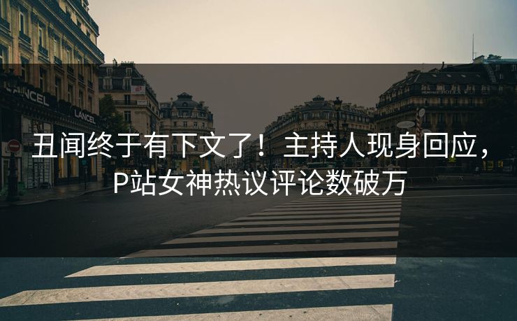 丑闻终于有下文了！主持人现身回应，P站女神热议评论数破万