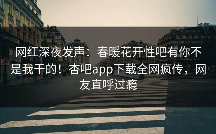 网红深夜发声：春暖花开性吧有你不是我干的！杏吧app下载全网疯传，网友直呼过瘾