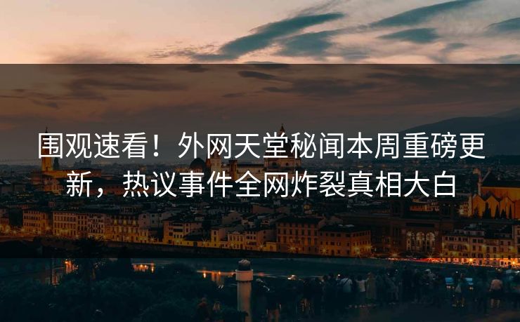 围观速看！外网天堂秘闻本周重磅更新，热议事件全网炸裂真相大白