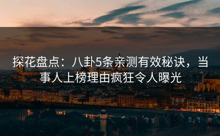 探花盘点：八卦5条亲测有效秘诀，当事人上榜理由疯狂令人曝光