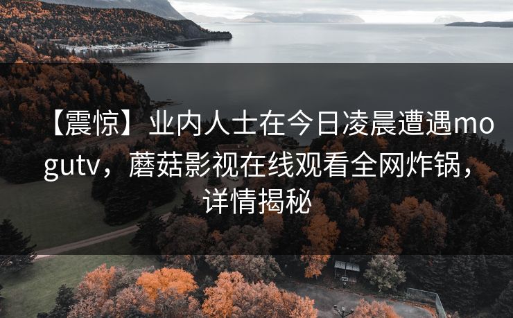 【震惊】业内人士在今日凌晨遭遇mogutv，蘑菇影视在线观看全网炸锅，详情揭秘