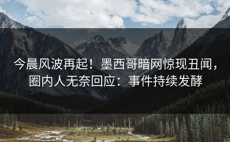今晨风波再起！墨西哥暗网惊现丑闻，圈内人无奈回应：事件持续发酵