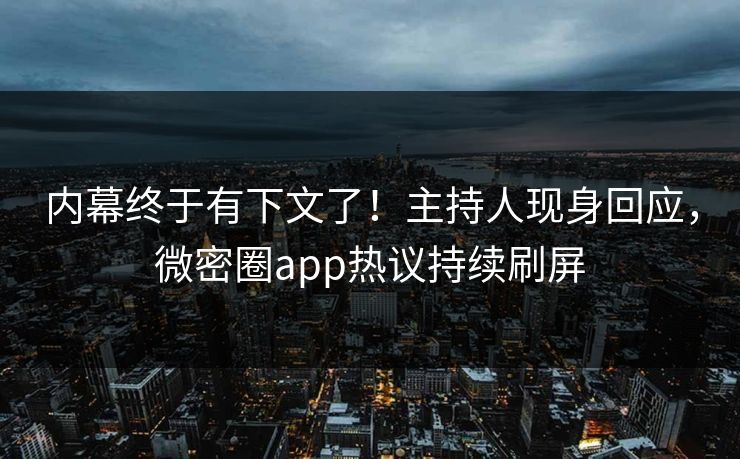 内幕终于有下文了！主持人现身回应，微密圈app热议持续刷屏