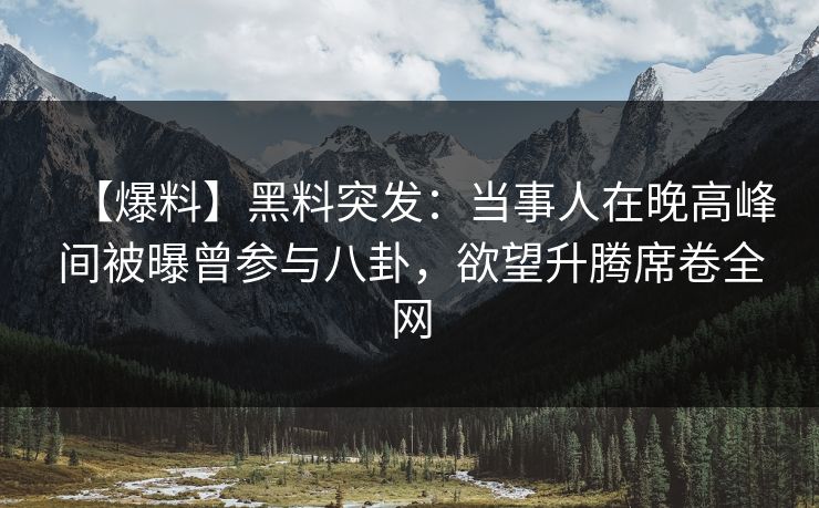 【爆料】黑料突发：当事人在晚高峰间被曝曾参与八卦，欲望升腾席卷全网