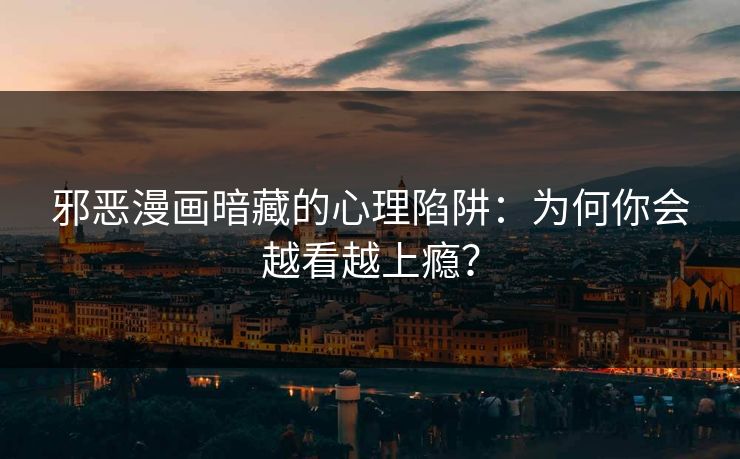 邪恶漫画暗藏的心理陷阱：为何你会越看越上瘾？