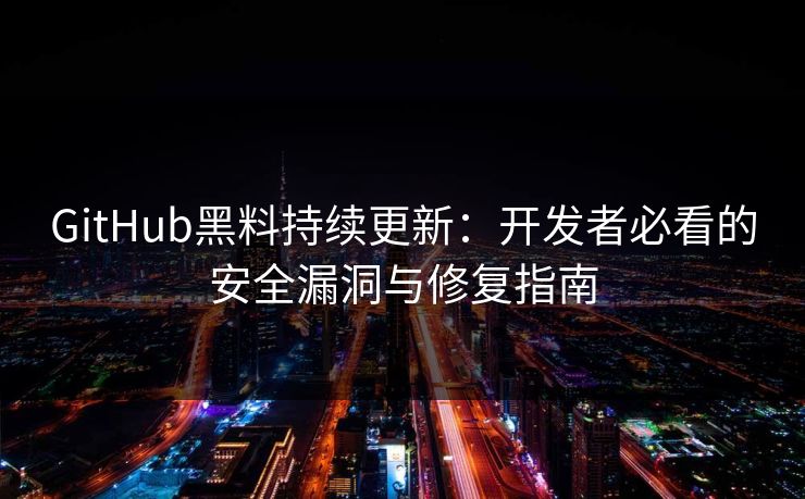 GitHub黑料持续更新：开发者必看的安全漏洞与修复指南