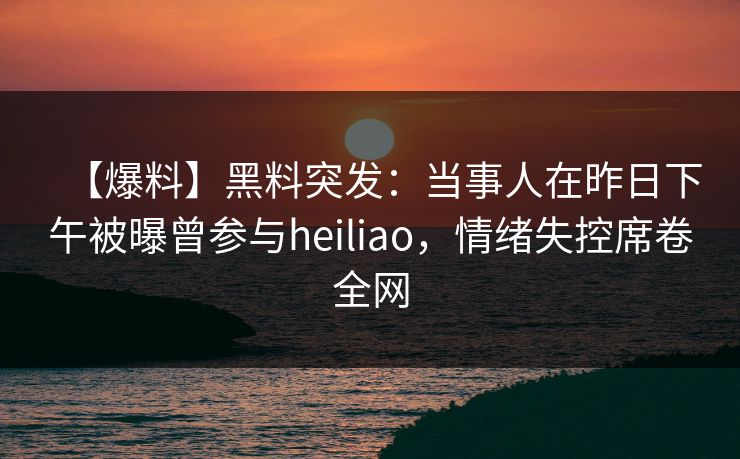 【爆料】黑料突发：当事人在昨日下午被曝曾参与heiliao，情绪失控席卷全网