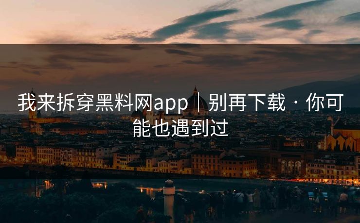 我来拆穿黑料网app｜别再下载 · 你可能也遇到过