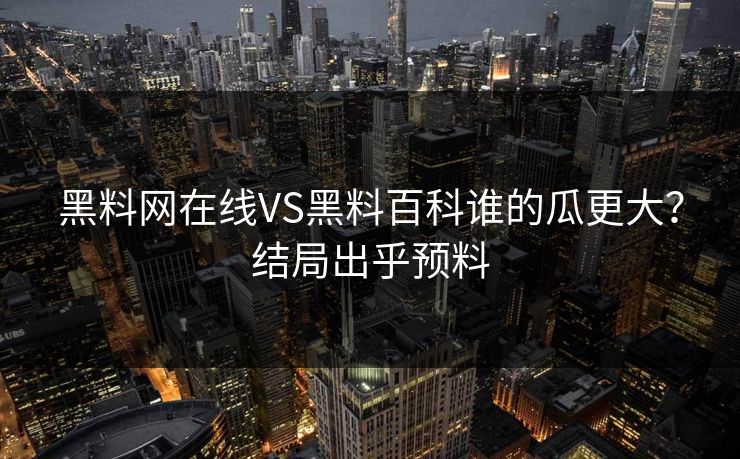 黑料网在线VS黑料百科谁的瓜更大？结局出乎预料