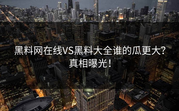 黑料网在线VS黑料大全谁的瓜更大？真相曝光！