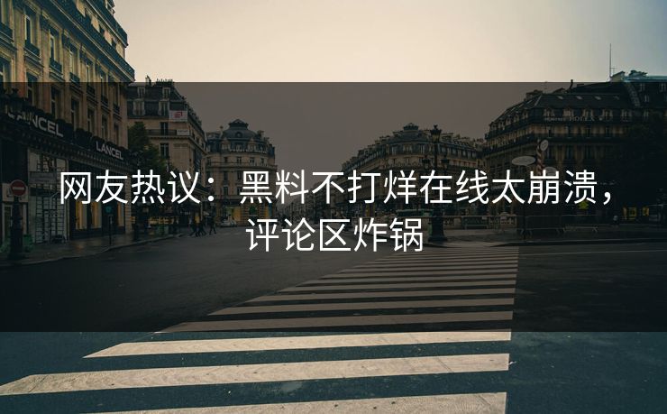 网友热议：黑料不打烊在线太崩溃，评论区炸锅
