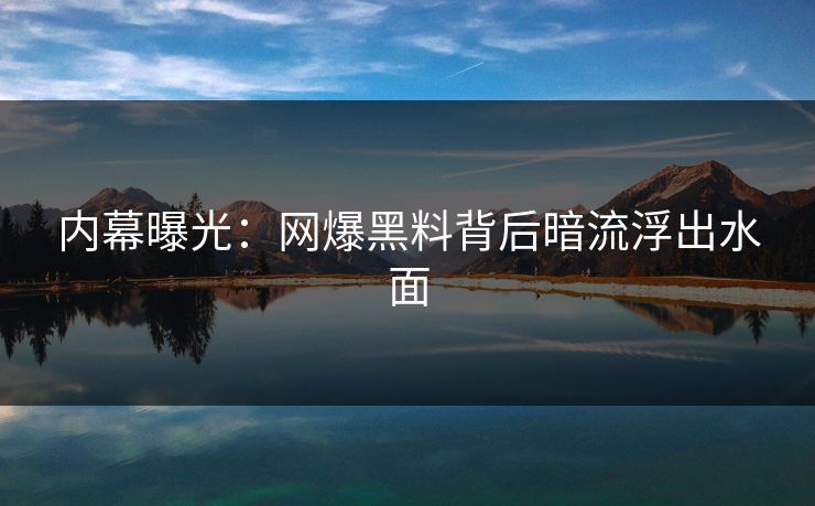 内幕曝光：网爆黑料背后暗流浮出水面