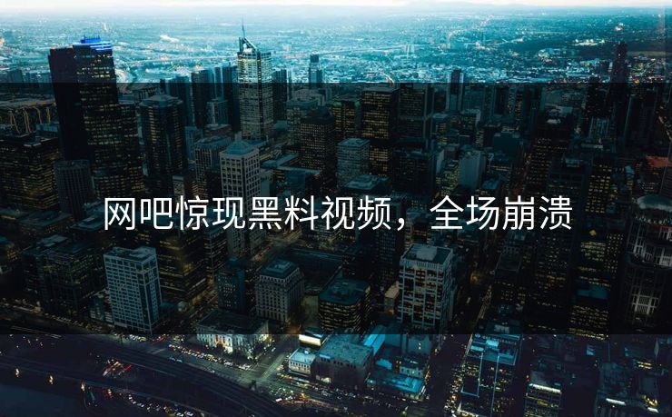 网吧惊现黑料视频，全场崩溃
