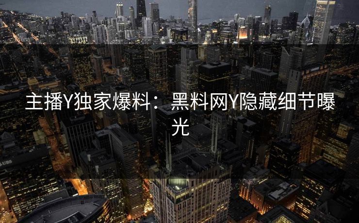 主播Y独家爆料：黑料网Y隐藏细节曝光