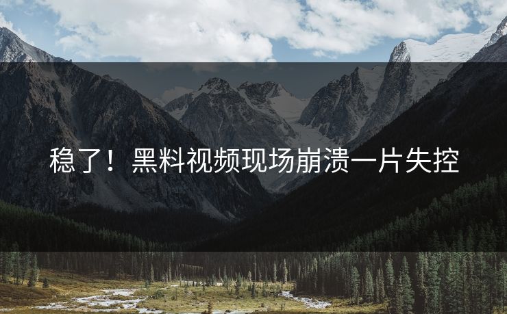 稳了！黑料视频现场崩溃一片失控