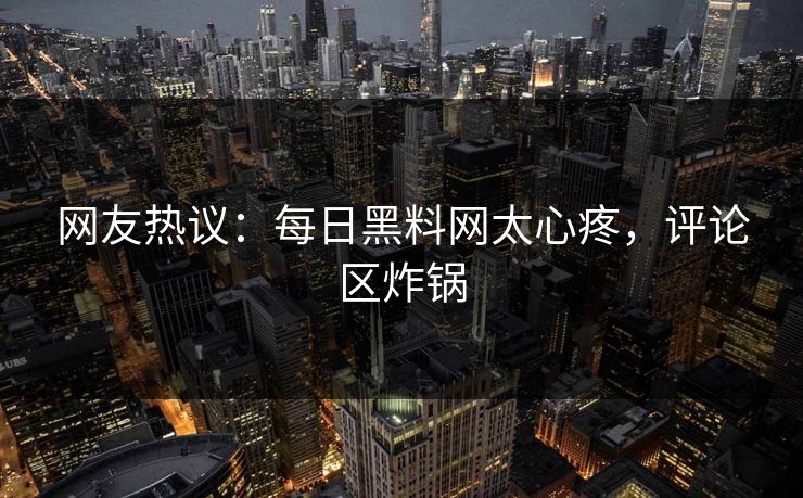 网友热议：每日黑料网太心疼，评论区炸锅