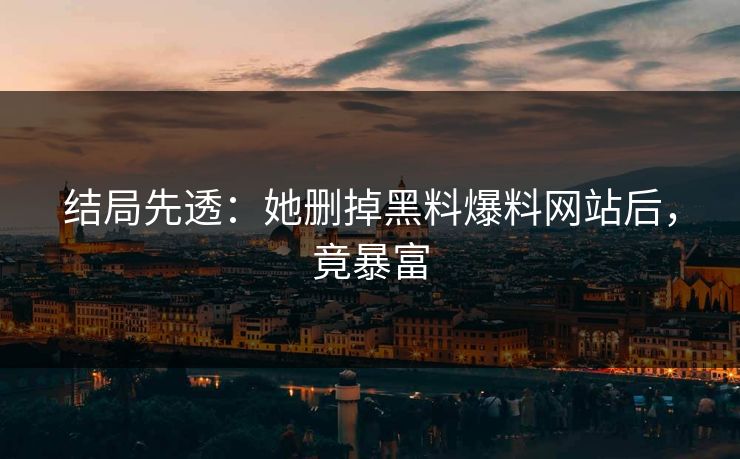 结局先透：她删掉黑料爆料网站后，竟暴富