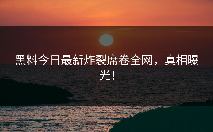 黑料今日最新炸裂席卷全网，真相曝光！