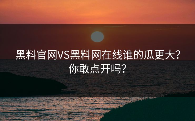 黑料官网VS黑料网在线谁的瓜更大?你敢点开吗?