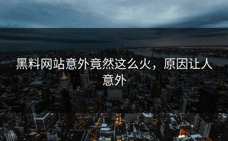 黑料网站意外竟然这么火,原因让人意外