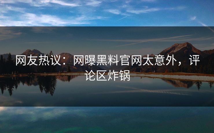 网友热议:网曝黑料官网太意外,评论区炸锅