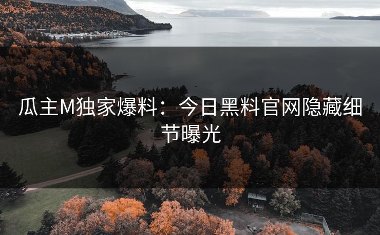 瓜主M独家爆料：今日黑料官网隐藏细节曝光