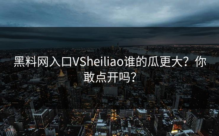 黑料网入口VSheiliao谁的瓜更大？你敢点开吗？