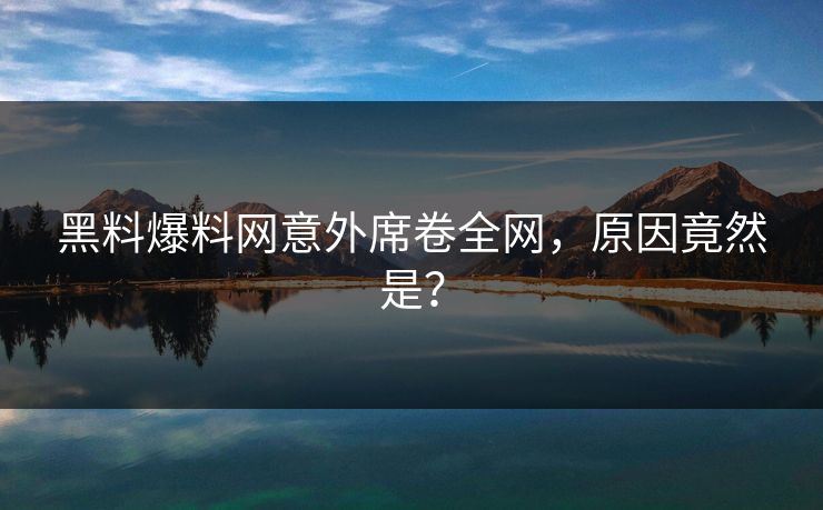 黑料爆料网意外席卷全网，原因竟然是？
