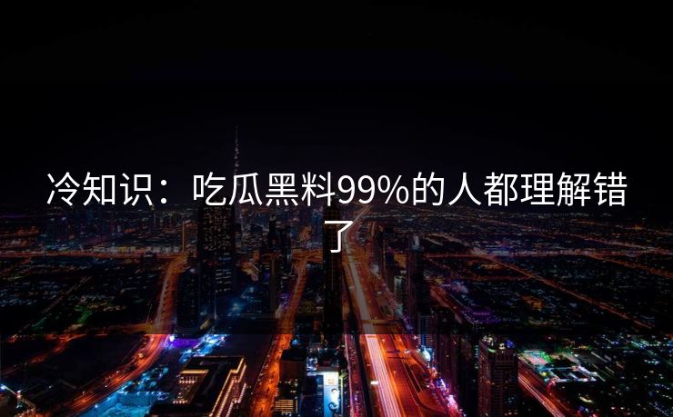 冷知识：吃瓜黑料99%的人都理解错了