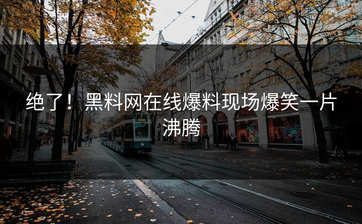 绝了！黑料网在线爆料现场爆笑一片沸腾