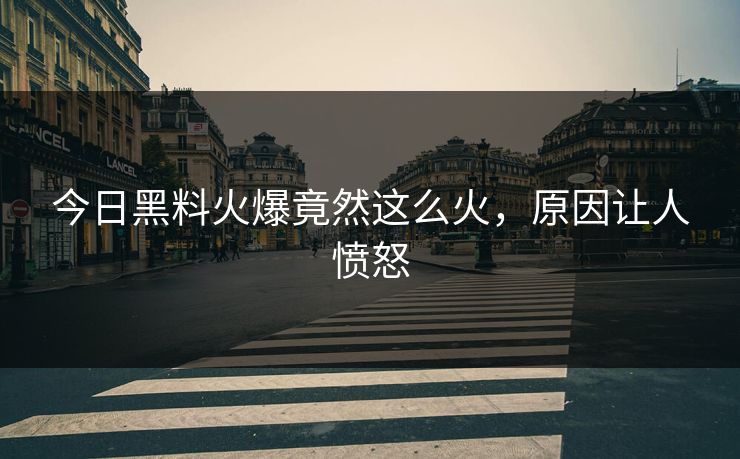 今日黑料火爆竟然这么火，原因让人愤怒