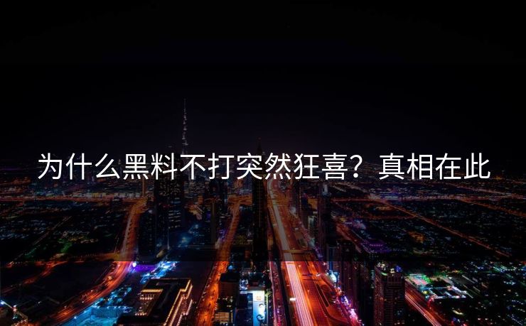为什么黑料不打突然狂喜？真相在此