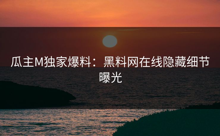 瓜主M独家爆料：黑料网在线隐藏细节曝光
