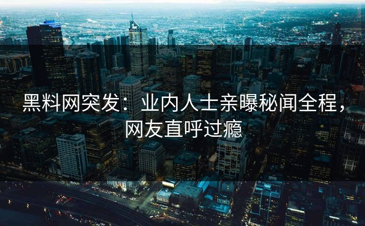 黑料网突发：业内人士亲曝秘闻全程，网友直呼过瘾