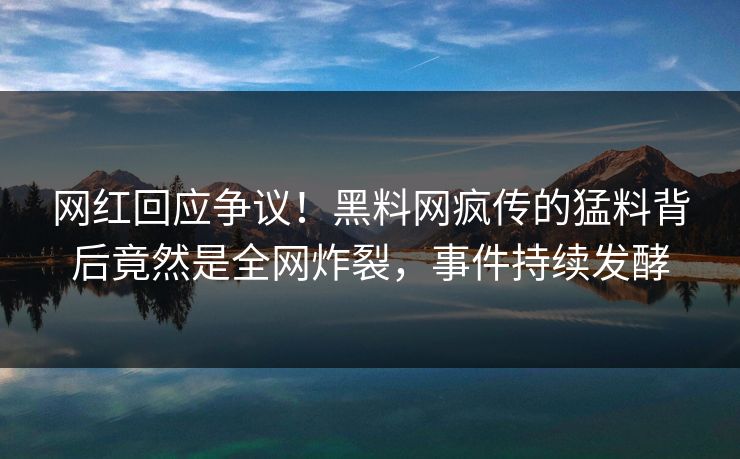 网红回应争议！黑料网疯传的猛料背后竟然是全网炸裂，事件持续发酵