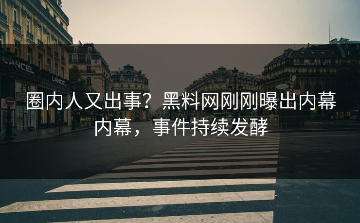 圈内人又出事？黑料网刚刚曝出内幕内幕，事件持续发酵
