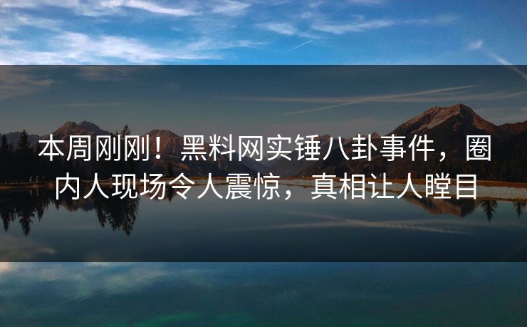 本周刚刚！黑料网实锤八卦事件，圈内人现场令人震惊，真相让人瞠目